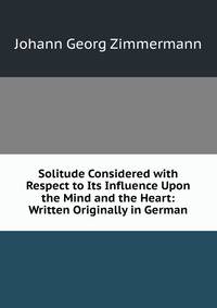 Solitude Considered with Respect to Its Influence Upon the Mind and the Heart: Written Originally in German
