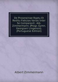 De Proserpinae Raptu Et Reditu Fabulas Varias Inter Se Comparavit . Alb. Zimmermann. (Progr. Gymn. Georgiani Lingensis). (Portuguese Edition)