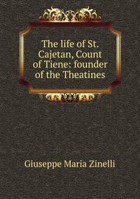 The life of St. Cajetan, Count of Tiene: founder of the Theatines
