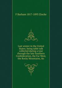 Last winter in the United States; being table talk collected during a tour through the late Southern Confederation, the Far West, the Rocky Mountains, &amp;c