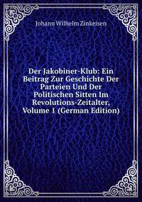Der Jakobiner-Klub: Ein Beitrag Zur Geschichte Der Parteien Und Der Politischen Sitten Im Revolutions-Zeitalter, Volume 1 (German Edition)