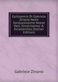 Epitalamio Di Gabriele Zinano Nelle Sontuosissime Nozze Dell' Illvstrissimo' &amp; Eccellentiss (Italian Edition)