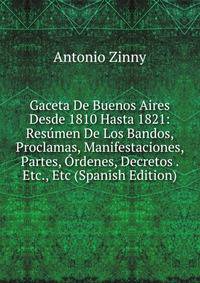 Gaceta De Buenos Aires Desde 1810 Hasta 1821: Resumen De Los Bandos, Proclamas, Manifestaciones, Partes, Ordenes, Decretos . Etc., Etc (Spanish Edition)