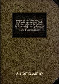 Historia De Los Gobernadores De Las Provincias Argentinas Desde 1810 Hasta La Fecha: Precedida De La Cronologia De Los Adelantados, Gobernadores Y . 1535 Hasta 1810, Volume 1 (Spanish Edition)