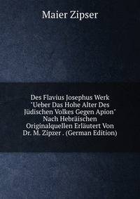 Des Flavius Josephus Werk "Ueber Das Hohe Alter Des J?dischen Volkes Gegen Apion" Nach Hebr?ischen Originalquellen Erl?utert Von Dr. M. Zipzer . (German Edition)