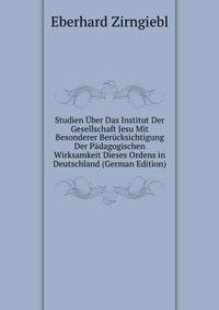 Studien Uber Das Institut Der Gesellschaft Jesu Mit Besonderer Berucksichtigung Der Padagogischen Wirksamkeit Dieses Ordens in Deutschland (German Edition)