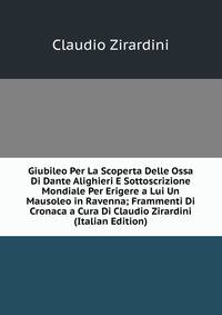 Giubileo Per La Scoperta Delle Ossa Di Dante Alighieri E Sottoscrizione Mondiale Per Erigere a Lui Un Mausoleo in Ravenna; Frammenti Di Cronaca a Cura Di Claudio Zirardini (Italian Edition)