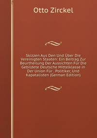 Skizzen Aus Den Und Uber Die Vereinigten Staaten: Ein Beitrag Zur Beurtheilung Der Aussichten Fur Die Gebildete Deutsche Mittelklasse in Der Union Fur . Politiker, Und Kapatalisten (German Edition)