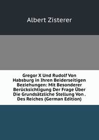Gregor X Und Rudolf Von Habsburg in Ihren Beiderseitigen Beziehungen: Mit Besonderer Berucksichtigung Der Frage Uber Die Grundsatzliche Stellung Von . Des Reiches (German Edition)