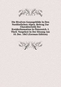 Die Bivalven Gosaugebilde In Den Nordostlichen Alpen. Beitrag Zur Charakteristik Der Kreiderformation In Osterreich. I. Theil. Vorgelezt In Der Sitzung Am 10. Dec. 1863 (German Edition)