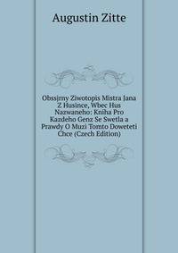 Obssjrny Ziwotopis Mistra Jana Z Husince, Wbec Hus Nazwaneho: Kniha Pro Kazdeho Genz Se Swetla a Prawdy O Muzi Tomto Doweteti Chce (Czech Edition)
