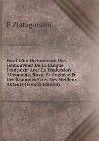 Essai D'un Dictionnaire Des Homonymes De La Langue Fran?aise: Avec La Traduction Allemande, Russe Et Anglaise Et Des Examples Tir?s Des Meilleurs Auteurs (French Edition)