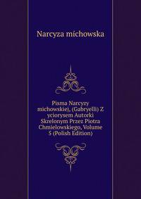 Pisma Narcyzy michowskiej, (Gabryelli) Z yciorysem Autorki Skrelonym Przez Piotra Chmielowskiego, Volume 5 (Polish Edition)