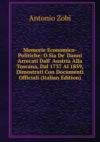 Memorie Economico-Politiche: O Sia De' Danni Arrecati Dall' Austria Alla Toscana, Dal 1737 Al 1859, Dimostrati Con Documenti Officiali (Italian Edition)