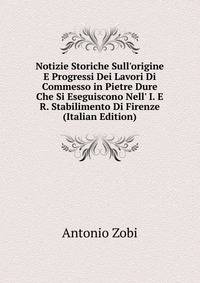 Notizie Storiche Sull'origine E Progressi Dei Lavori Di Commesso in Pietre Dure Che Si Eseguiscono Nell' I. E R. Stabilimento Di Firenze (Italian Edition)