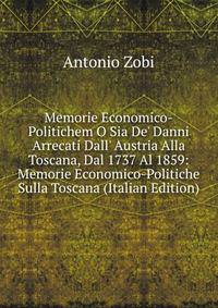 Memorie Economico-Politichem O Sia De' Danni Arrecati Dall' Austria Alla Toscana, Dal 1737 Al 1859: Memorie Economico-Politiche Sulla Toscana (Italian Edition)