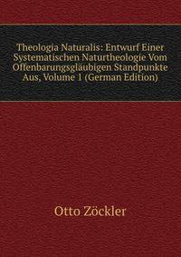 Theologia Naturalis: Entwurf Einer Systematischen Naturtheologie Vom Offenbarungsglaubigen Standpunkte Aus, Volume 1 (German Edition)