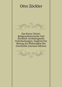 Das Kreuz Christi: Religionshistorische Und Kirchlich-Archaologische Unterfuchungen; Zugleich Ein Beitrag Zur Philosophie Der Geschichte (German Edition)