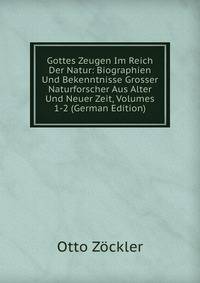 Gottes Zeugen Im Reich Der Natur: Biographien Und Bekenntnisse Grosser Naturforscher Aus Alter Und Neuer Zeit, Volumes 1-2 (German Edition)