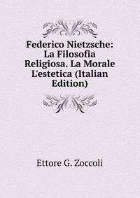 Federico Nietzsche: La Filosofia Religiosa. La Morale L'estetica (Italian Edition)