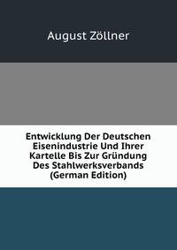 Entwicklung Der Deutschen Eisenindustrie Und Ihrer Kartelle Bis Zur Grundung Des Stahlwerksverbands (German Edition)