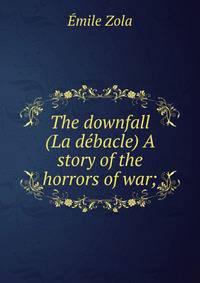 The downfall (La debacle) A story of the horrors of war;