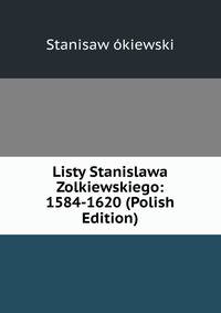 Listy Stanislawa Zolkiewskiego: 1584-1620 (Polish Edition)