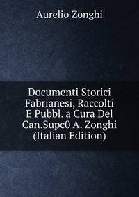 Documenti Storici Fabrianesi, Raccolti E Pubbl. a Cura Del Can.Supc0 A. Zonghi (Italian Edition)