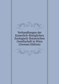 Verhandlungen der Kaiserlich-Koniglichen Zoologisch-Botanischen Gesellschaft in Wien (German Edition)