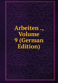 Arbeiten ., Volume 9 (German Edition)