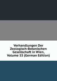 Verhandlungen Der Zoologisch-Botanischen Gesellschaft in Wien, Volume 53 (German Edition)