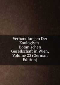 Verhandlungen Der Zoologisch-Botanischen Gesellschaft in Wien, Volume 23 (German Edition)