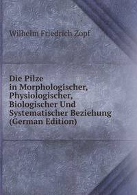 Die Pilze in Morphologischer, Physiologischer, Biologischer Und Systematischer Beziehung (German Edition)