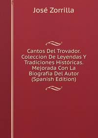 Cantos Del Trovador. Coleccion De Leyendas Y Tradiciones Historicas. Mejorada Con La Biografia Del Autor (Spanish Edition)