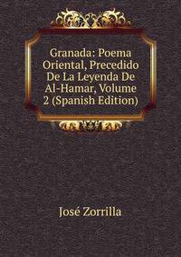 Granada: Poema Oriental, Precedido De La Leyenda De Al-Hamar, Volume 2 (Spanish Edition)