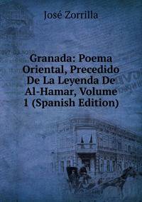 Granada: Poema Oriental, Precedido De La Leyenda De Al-Hamar, Volume 1 (Spanish Edition)