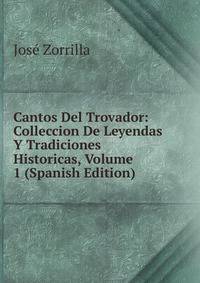 Cantos Del Trovador: Colleccion De Leyendas Y Tradiciones Historicas, Volume 1 (Spanish Edition)