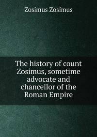 The history of count Zosimus, sometime advocate and chancellor of the Roman Empire