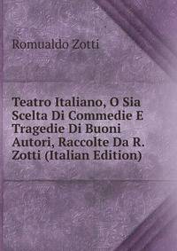 Teatro Italiano, O Sia Scelta Di Commedie E Tragedie Di Buoni Autori, Raccolte Da R. Zotti (Italian Edition)