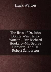 The lives of Dr. John Donne;--Sir Henry Wotton;--Mr. Richard Hooker;--Mr. George Herbert;--and Dr. Robert Sanderson