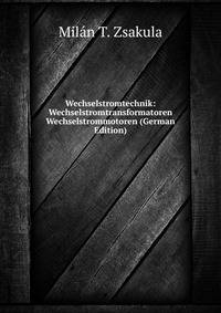 Wechselstromtechnik: Wechselstromtransformatoren &amp; Wechselstrommotoren (German Edition)