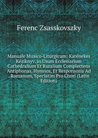 Manuale Musico-Liturgicum: Karenekes Keziknyv. in Usum Ecclesiarium Cathedralium Et Ruralium Complectens Antiphonas, Hymnos, Et Responsoria Ad . Romanum, Speciatim Pro Chori (Latin Edition)