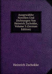 Ausgewahlte Novellen Und Dichtungen Von Heinrich Zschokke, Volume 3 (German Edition)