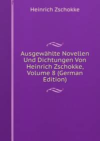 Ausgewahlte Novellen Und Dichtungen Von Heinrich Zschokke, Volume 8 (German Edition)