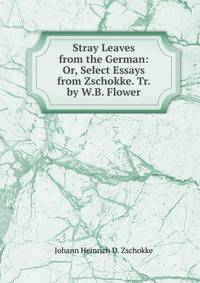 Stray Leaves from the German: Or, Select Essays from Zschokke. Tr. by W.B. Flower