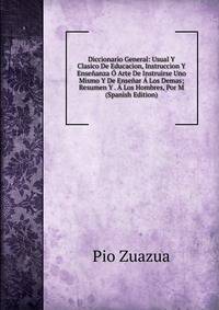 Diccionario General: Usual Y Clasico De Educacion, Instruccion Y Ensenanza O Arte De Instruirse Uno Mismo Y De Ensenar A Los Demas; Resumen Y . A Los Hombres, Por M (Spanish Edition)