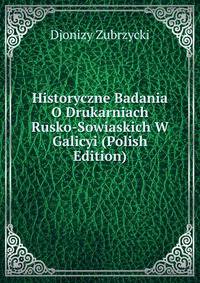 Historyczne Badania O Drukarniach Rusko-Sowiaskich W Galicyi (Polish Edition)