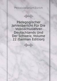 Padagogischer Jahresbericht Fur Die Volksschullehrer Deutschlands Und Der Schweiz, Volume 22 (German Edition)