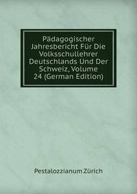 Padagogischer Jahresbericht Fur Die Volksschullehrer Deutschlands Und Der Schweiz, Volume 24 (German Edition)