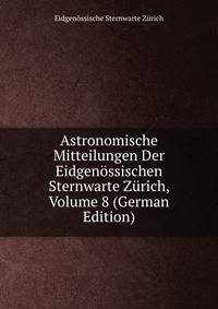 Astronomische Mitteilungen Der Eidgenossischen Sternwarte Zurich, Volume 8 (German Edition)